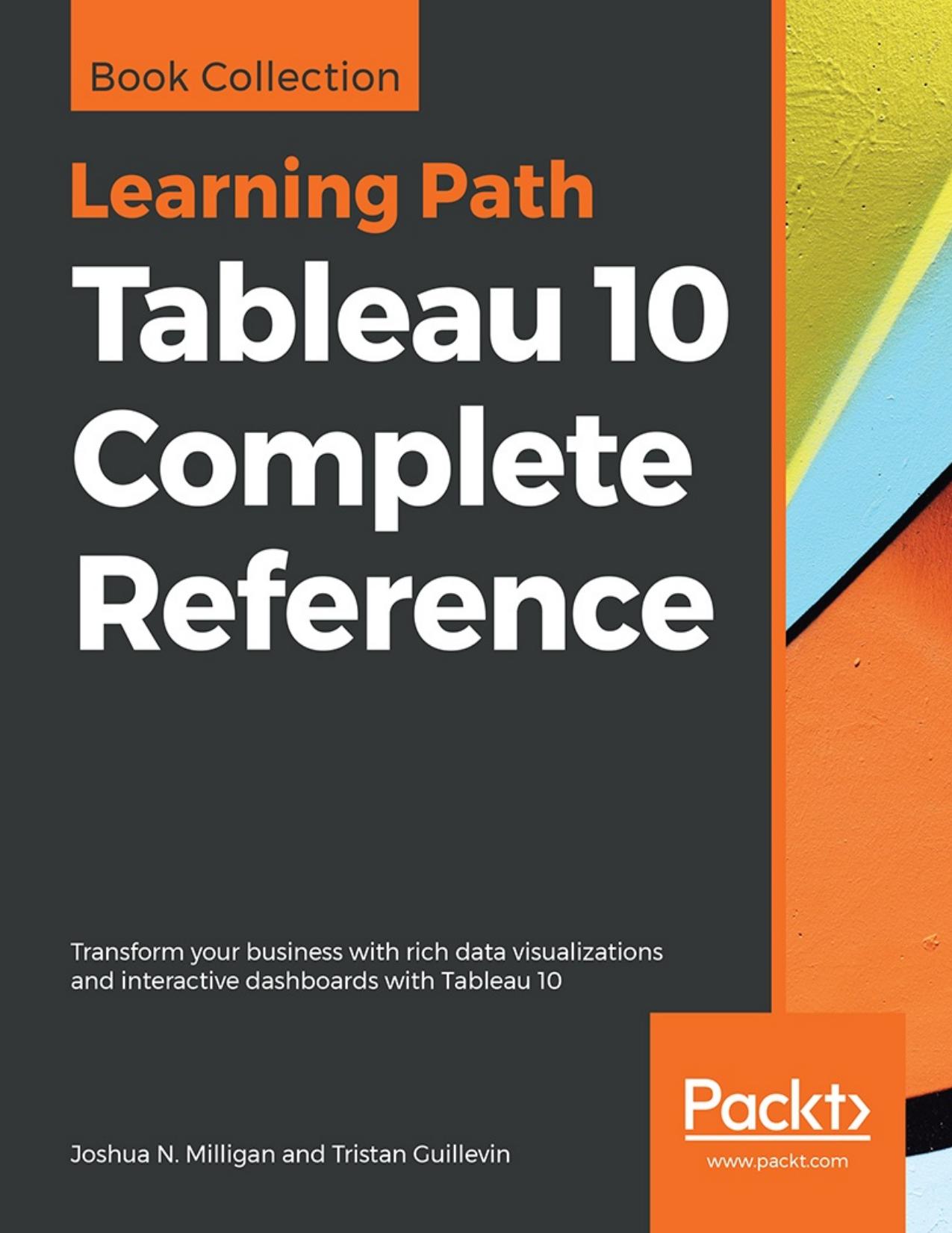Tableau 10 Complete Reference: Transform your business with rich data visualizations and interactive dashboards with Tableau 10 by Joshua N. Milligan; Tristan Guillevin