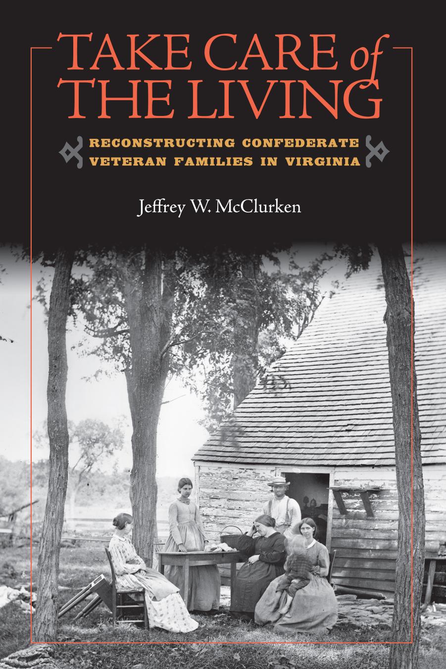 Take Care of the Living: Reconstructing Confederate Veteran Families in Virginia by Jeffrey W. McClurken