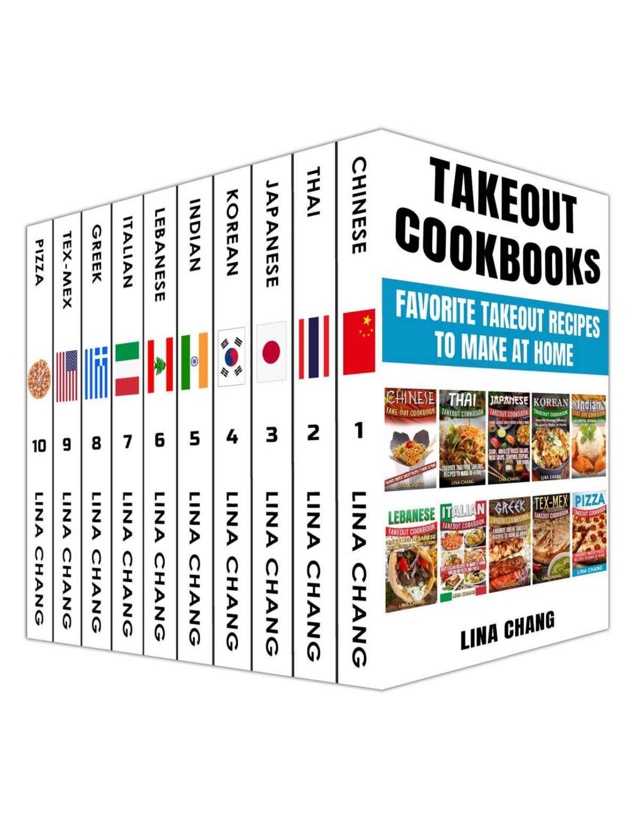 Takeout Cookbooks Box Set 10 books in 1! Favorite Takeout Recipes to Make at Home: 1. Chinese; 2. Thai; 3. Japanese; 4. Korean; 5. Indian; 6. Lebanese; 7. Italian; 8. Greek; 9. Tex-Mex; 10. Pizza by Lina Chang