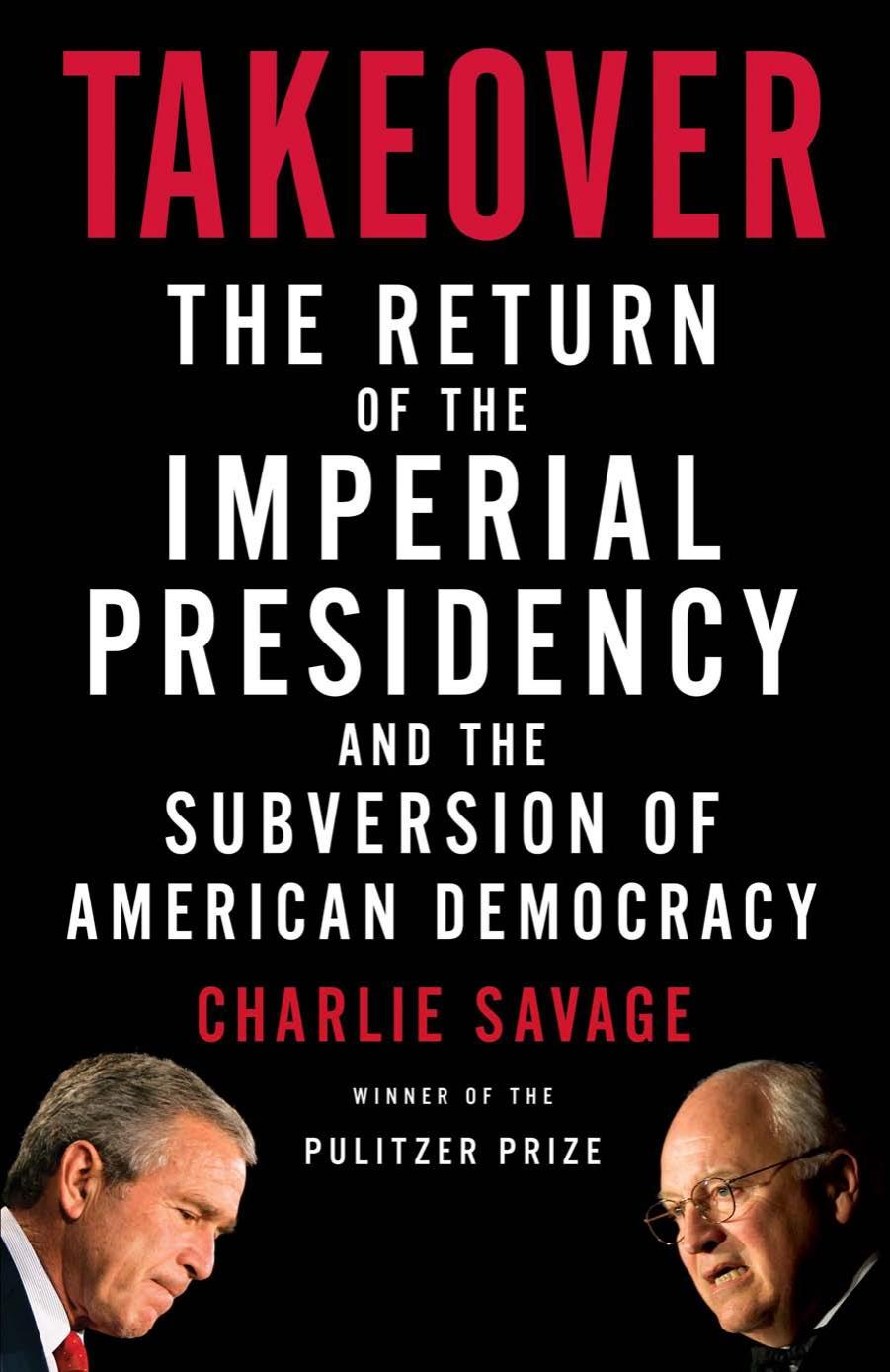 Takeover: the return of the imperial presidency and the subversion of American democracy by Bush George Walker;Cheney Richard B.;Savage Charlie