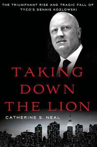 Taking Down the Lion: The Rise and Fall of Tyco's Dennis Kozlowski by Catherine S. Neal
