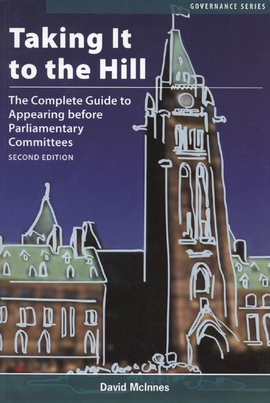 Taking It to the Hill: The Complete Guide to Appearing Before Parliamentary Committees by David McInnes