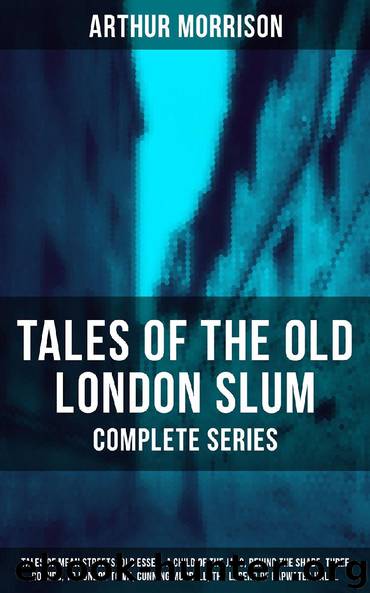 Tales of the Old London Slum – Complete Series: Tales of Mean Streets, Old Essex, A Child of the Jago, Behind the Shade, Three Rounds, To London Town, Cunning Murrell, The Legend of Lapwater Hall… by Arthur Morrison