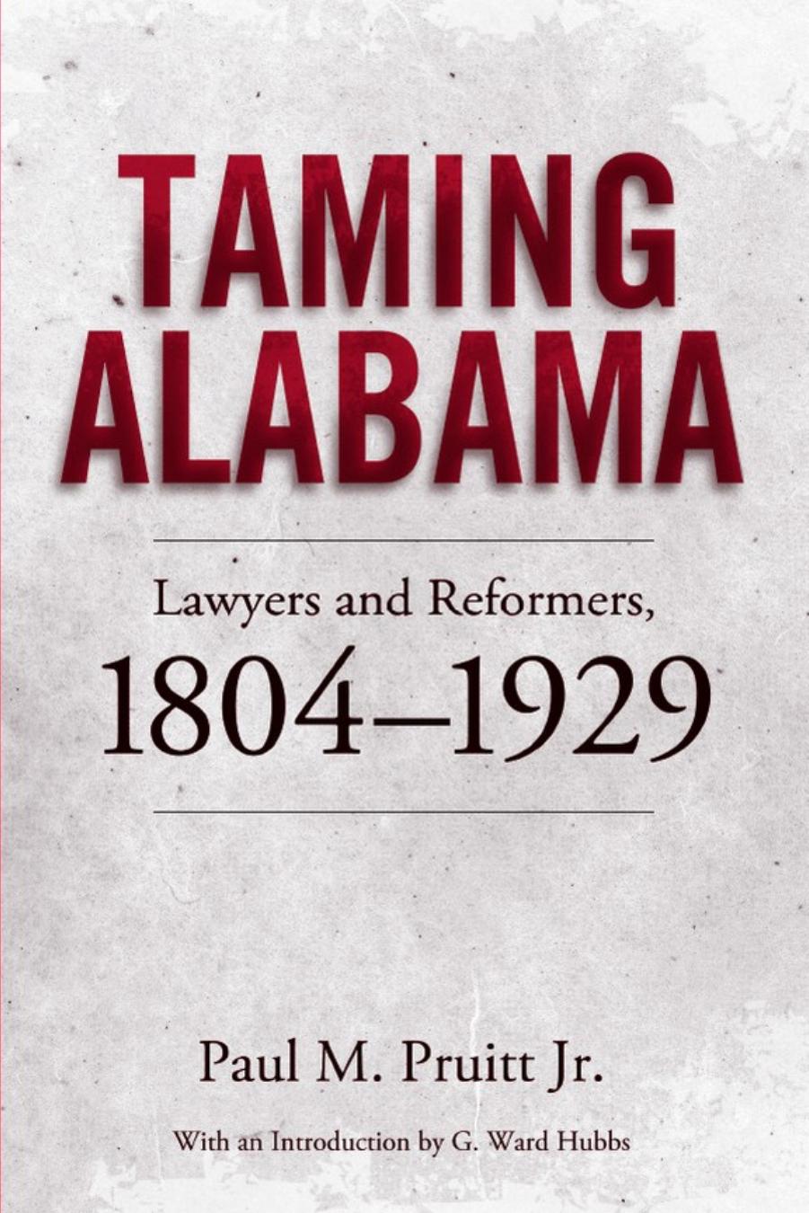 Taming Alabama : Lawyers and Reformers, 1804-1929 by Paul M. Pruitt Jr.; G. Ward Hubbs