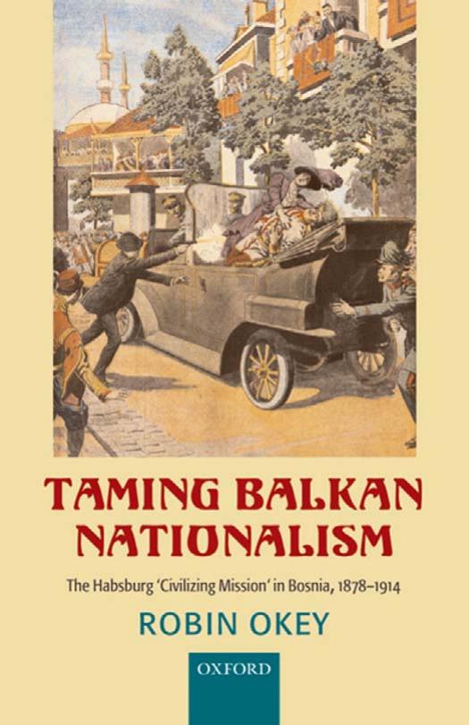 Taming Balkan Nationalism: The Habsburg 'Civilizing Mission' in Bosnia 1878-1914 by Robin Okey