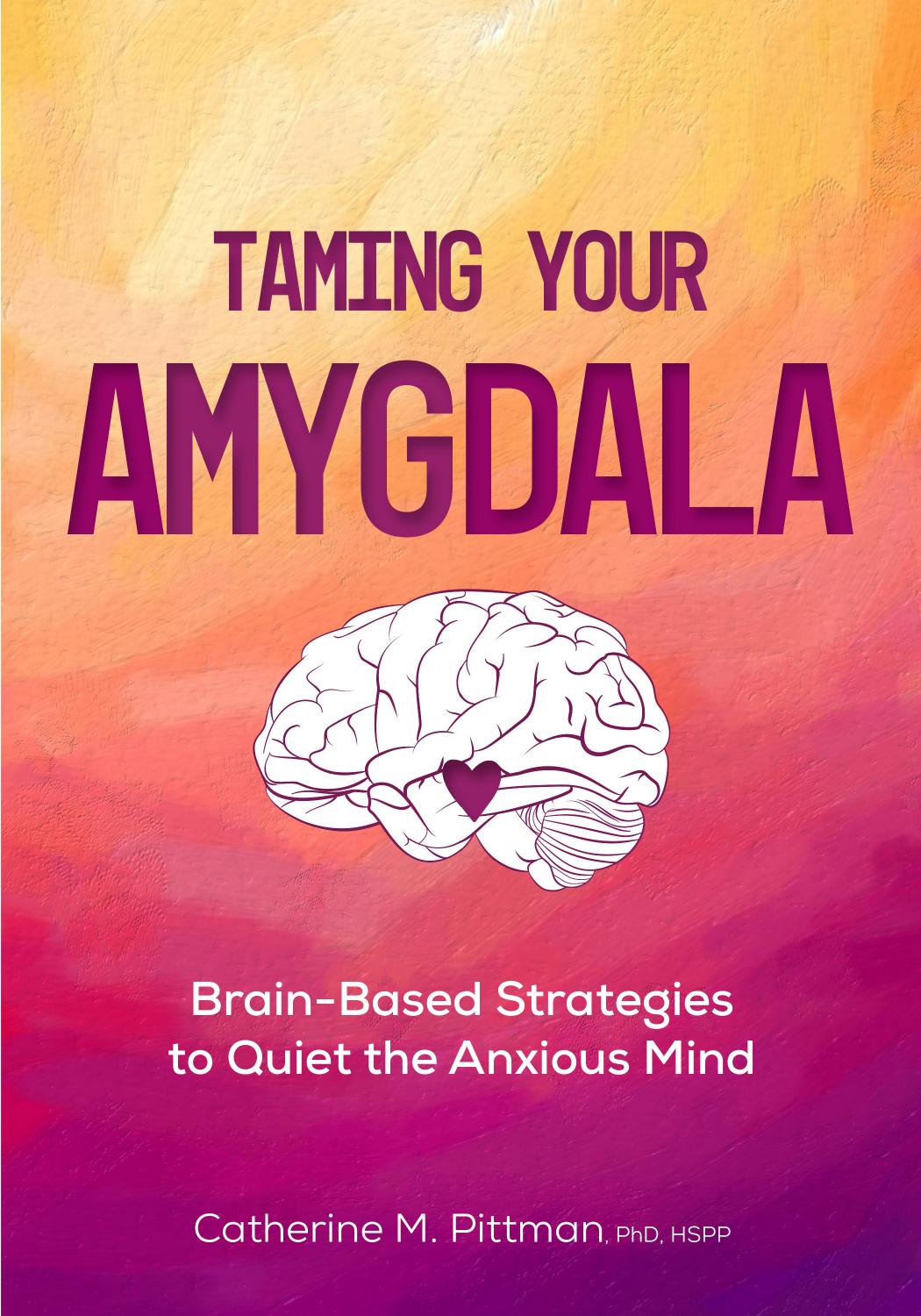 Taming Your Amygdala: Brain-Based Strategies to Quiet the Anxious Mind by Catherine M. Pittman