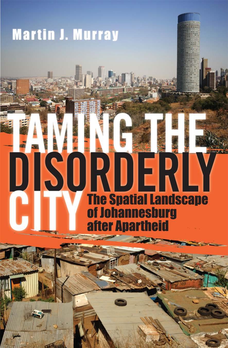Taming the Disorderly City: The Spatial Landscape of Johannesburg after Apartheid by Martin J. Murray