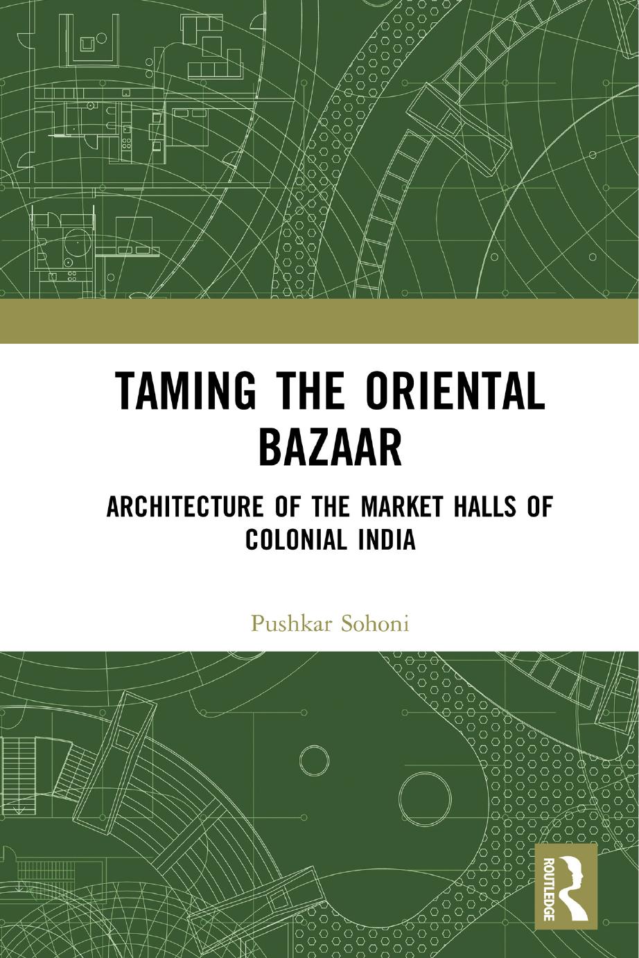Taming the Oriental Bazaar: Architecture of the Market-Halls of Colonial India by Pushkar Sohoni