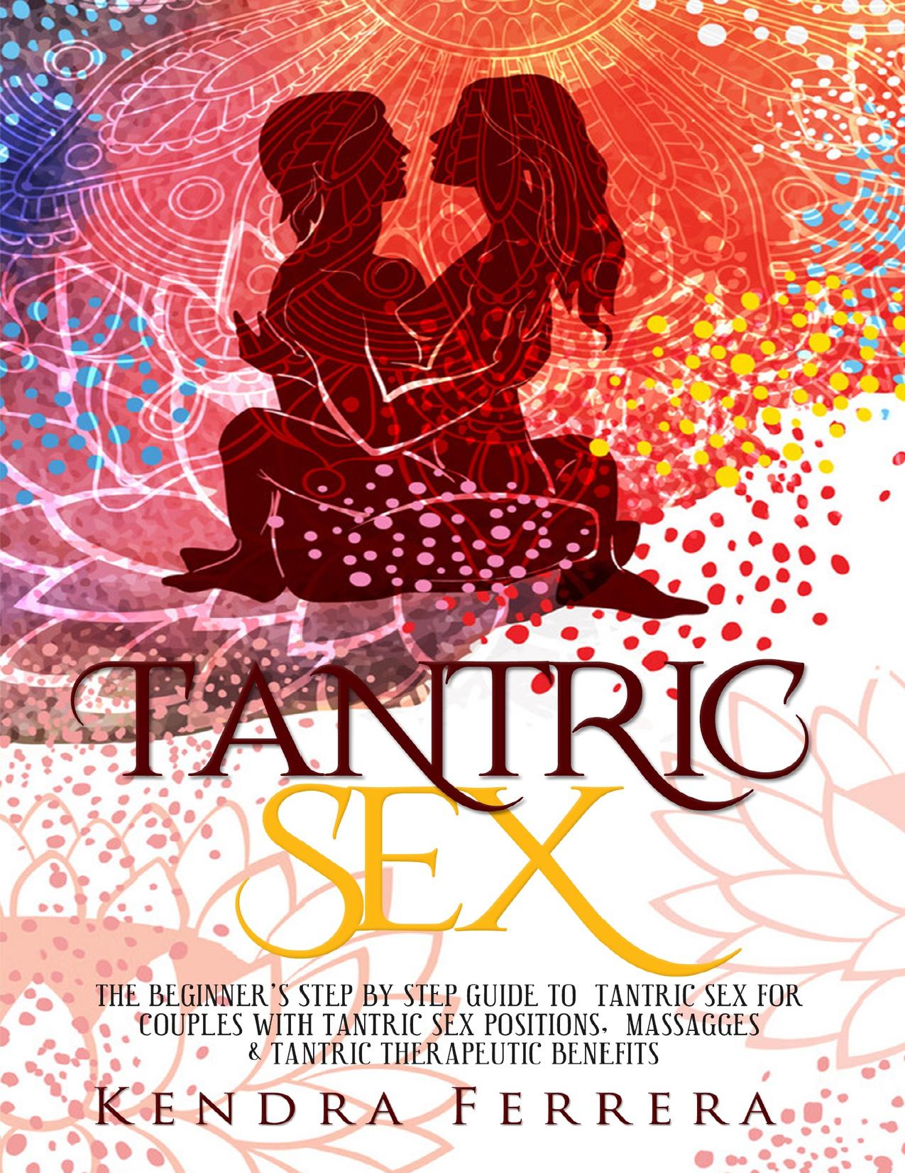 Tantric Sex: The Beginners' Step by Step Guide to Tantric Sex for Couples with Tantric Sex Positions, Massages and Tantric Therapeutic Benefits (Sex Positions for Couples Book 2) by Ferrera Kendra