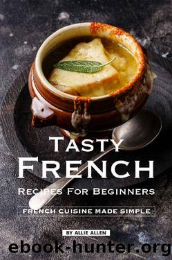 Tasty French Recipes for Beginners: French Cuisine Made Simple by Allie Allen