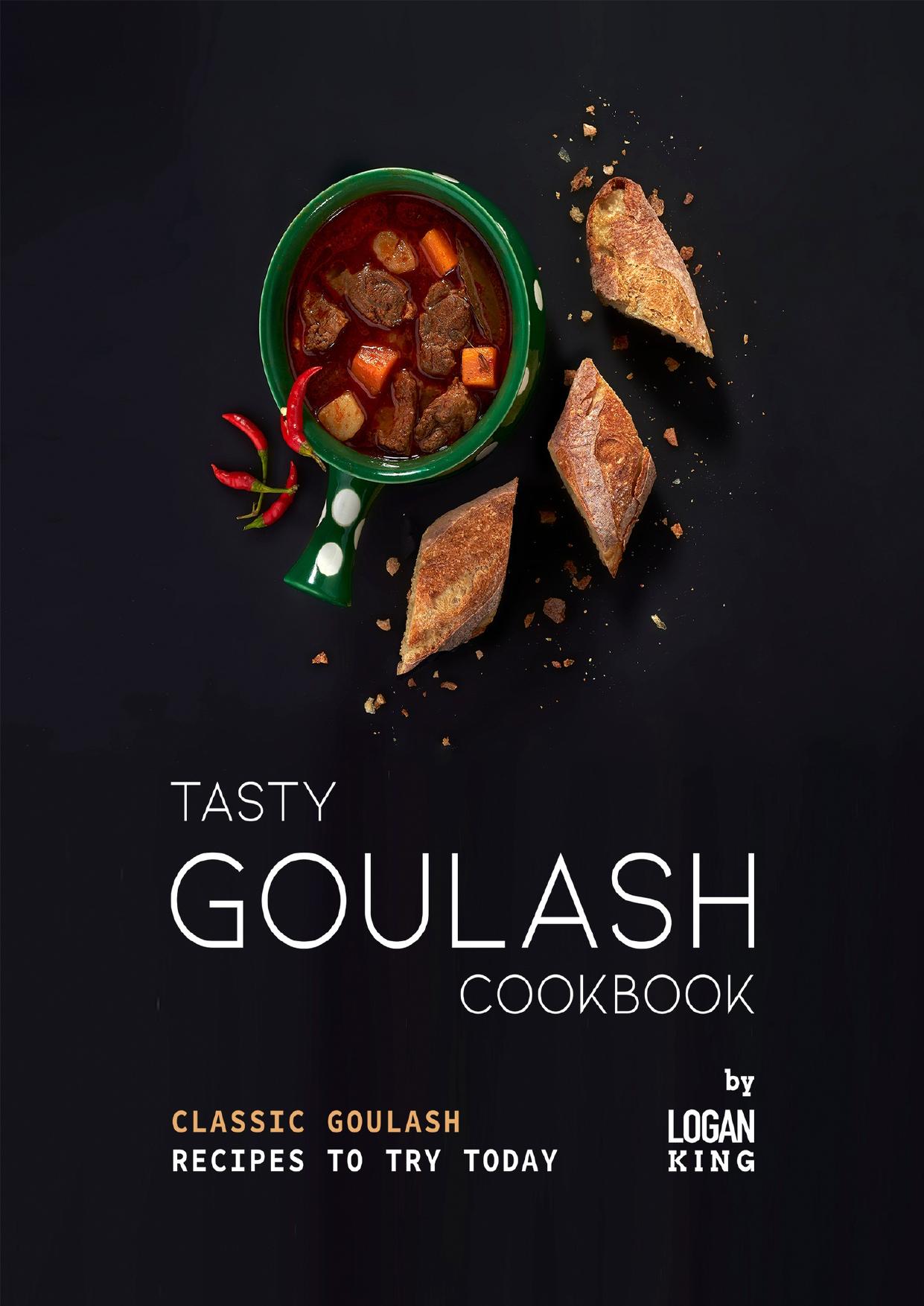 Tasty Goulash Cookbook: Classic Goulash Recipes to Try Today by King Logan