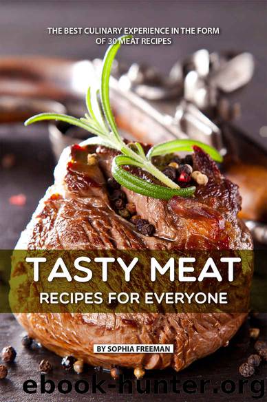 Tasty Meat Recipes for Everyone: The Best Culinary Experience in the form of 30 Meat Recipes by Sophia Freeman