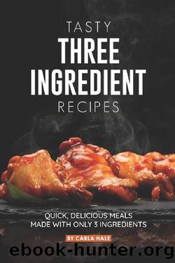 Tasty Three Ingredient Recipes: Quick, Delicious Meals Made With Only 3 Ingredients by Carla Hale