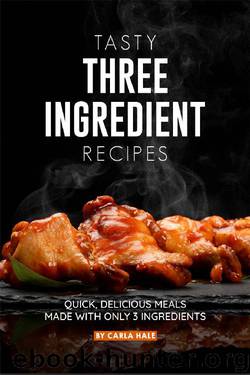 Tasty Three Ingredient Recipes: Quick, Delicious Meals Made with Only 3 Ingredients by Carla Hale