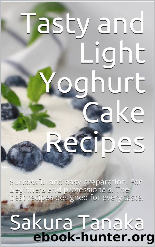 Tasty and Light Yoghurt Cake Recipes: Successful and easy preparation. For beginners and professionals. The best recipes designed for every taste. by Julia Ambrosio & Sakura Tanaka