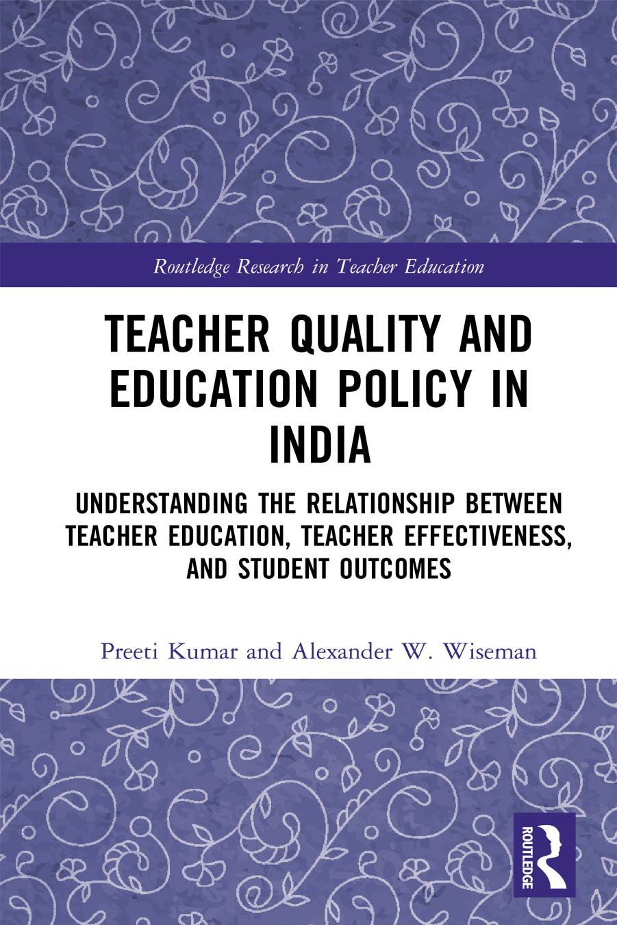 Teacher Quality and Education Policy in India: Understanding the Relationship Between Teacher Education, Teacher Effectiveness, and Student Outcomes by Preeti Kumar; Alexander W. Wiseman
