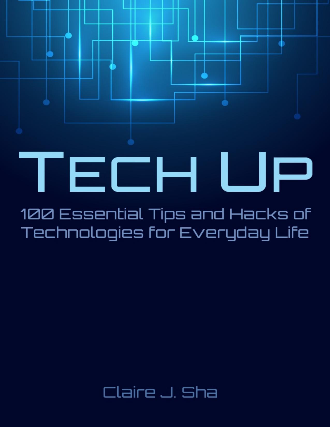 Tech Up: 100 Essential Tips and Hacks of Technologies for Everyday Life by Claire J. Sha