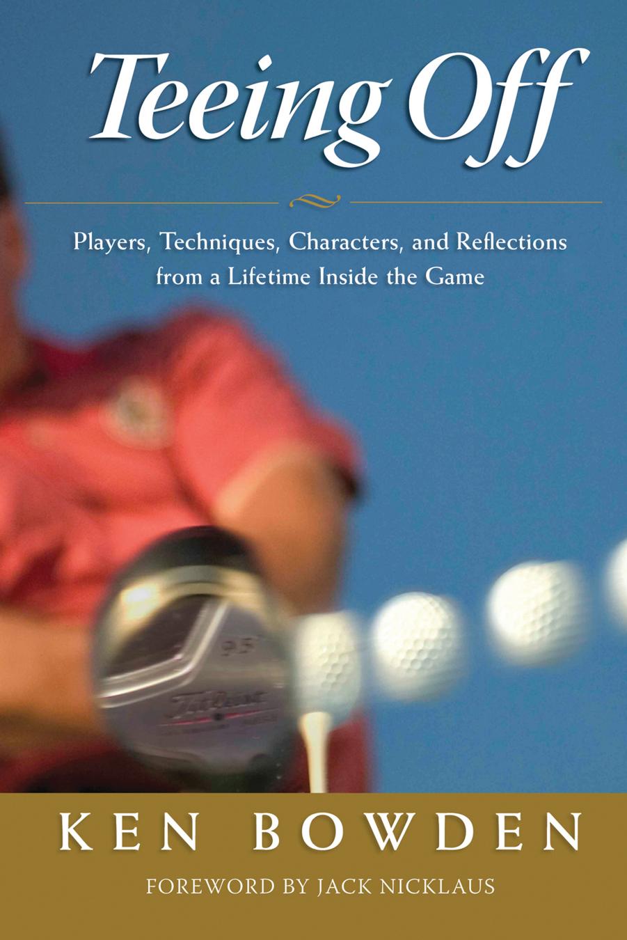 Teeing Off : Players, Techniques, Characters, Experiences, and Reflections from a Lifetime Inside the Game by Ken Bowden; Jack Nicklaus