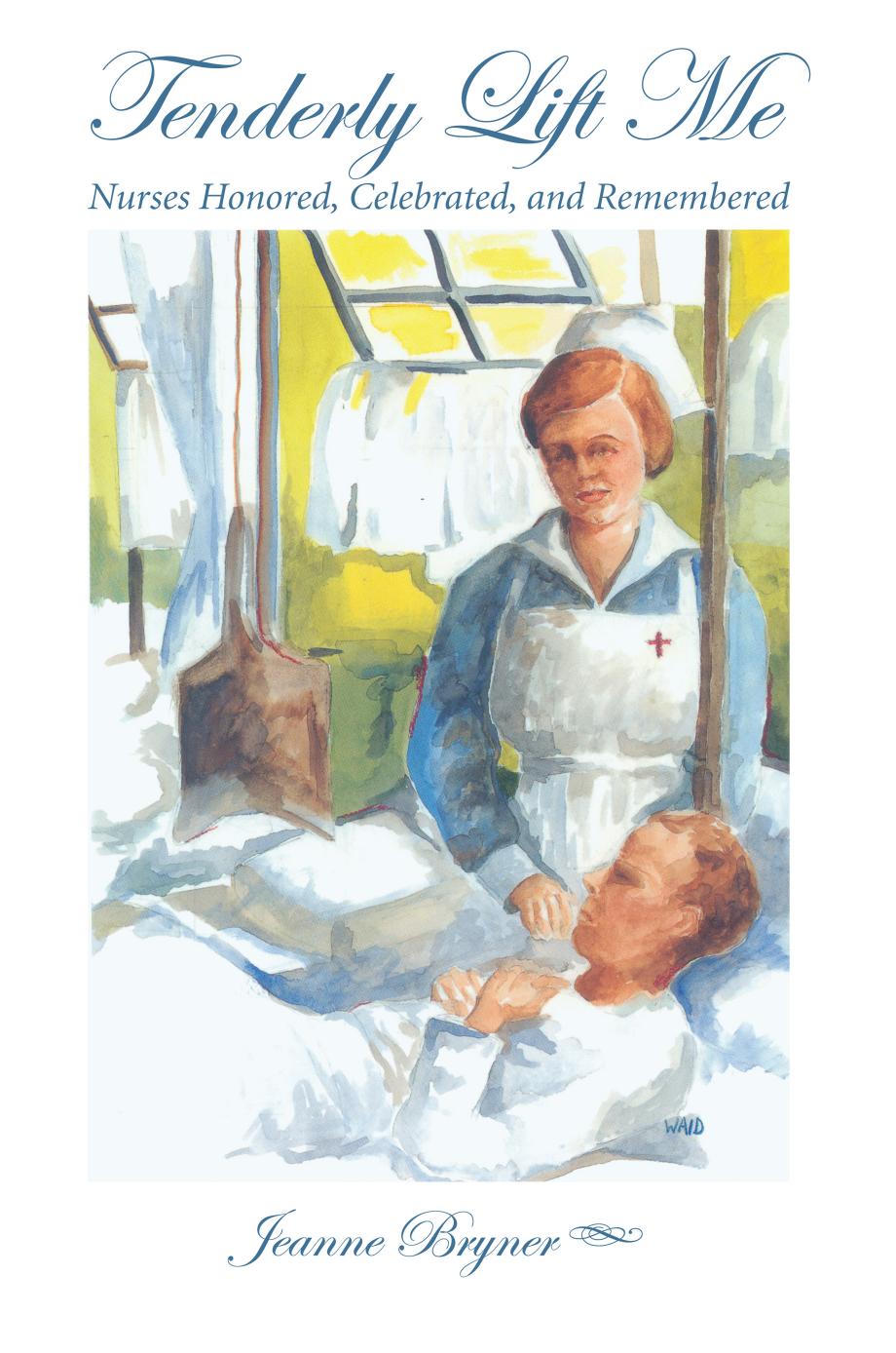 Tenderly Lift Me : Nurses Honored, Celebrated, and Remembered by Jeanne Bryner