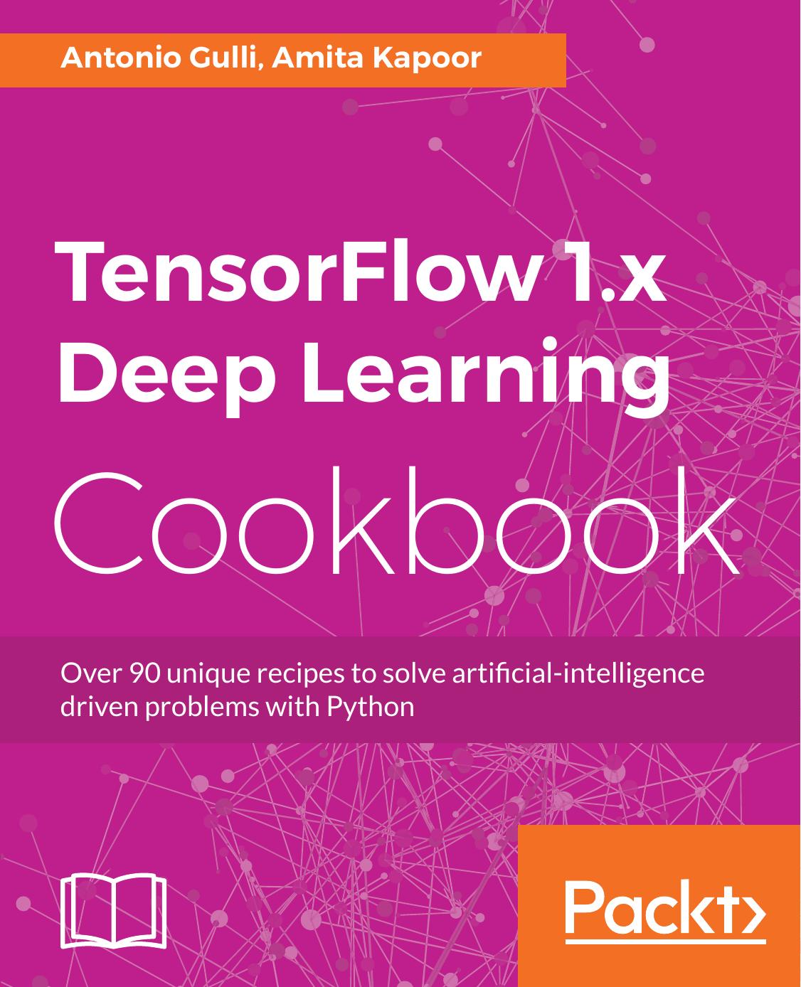 TensorFlow 1.x Deep Learning Cookbook: Over 90 unique recipes to solve artificial-intelligence driven problems with Python by Antonio Gulli; Amita Kapoor