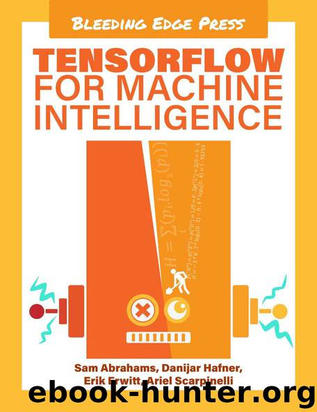 TensorFlow For Machine Intelligence: A hands-on introduction to learning algorithms by Sam Abrahams & Danijar Hafner & Erik Erwitt & Ariel Scarpinelli