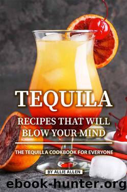 Tequila Recipes That Will Blow Your Mind: The Tequila Cookbook for Everyone by Allie Allen