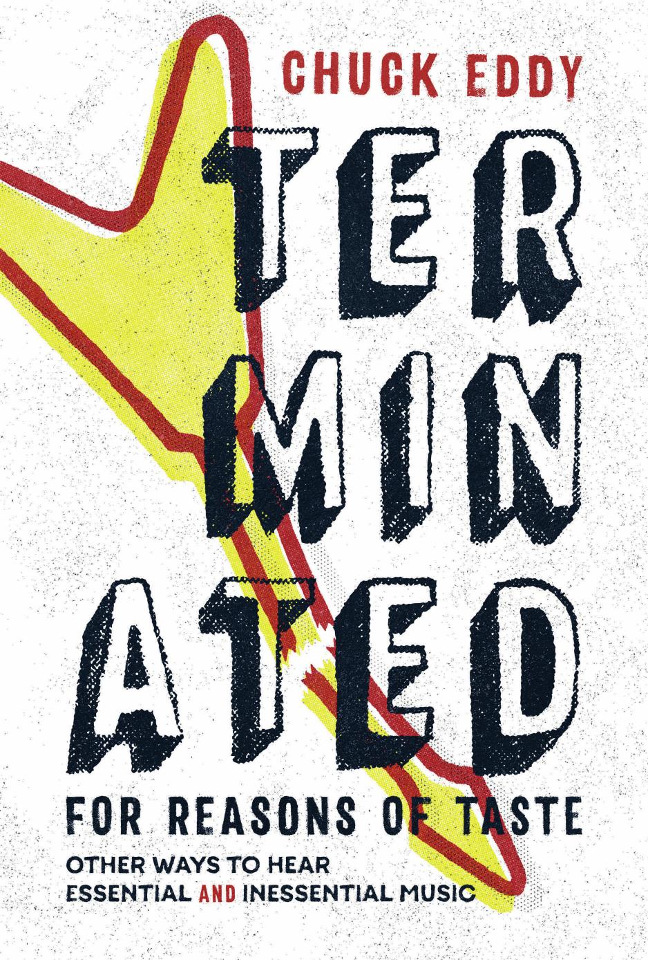 Terminated for Reasons of Taste: Other Ways to Hear Essential and Inessential Music by Chuck Eddy