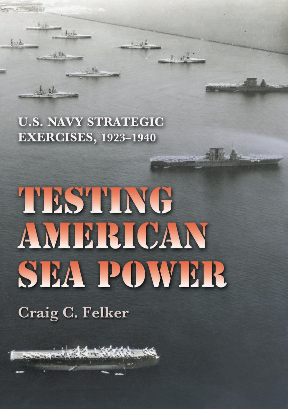 Testing American Sea Power: U.S. Navy Strategic Exercises, 1923-1940 by Craig C. Felker