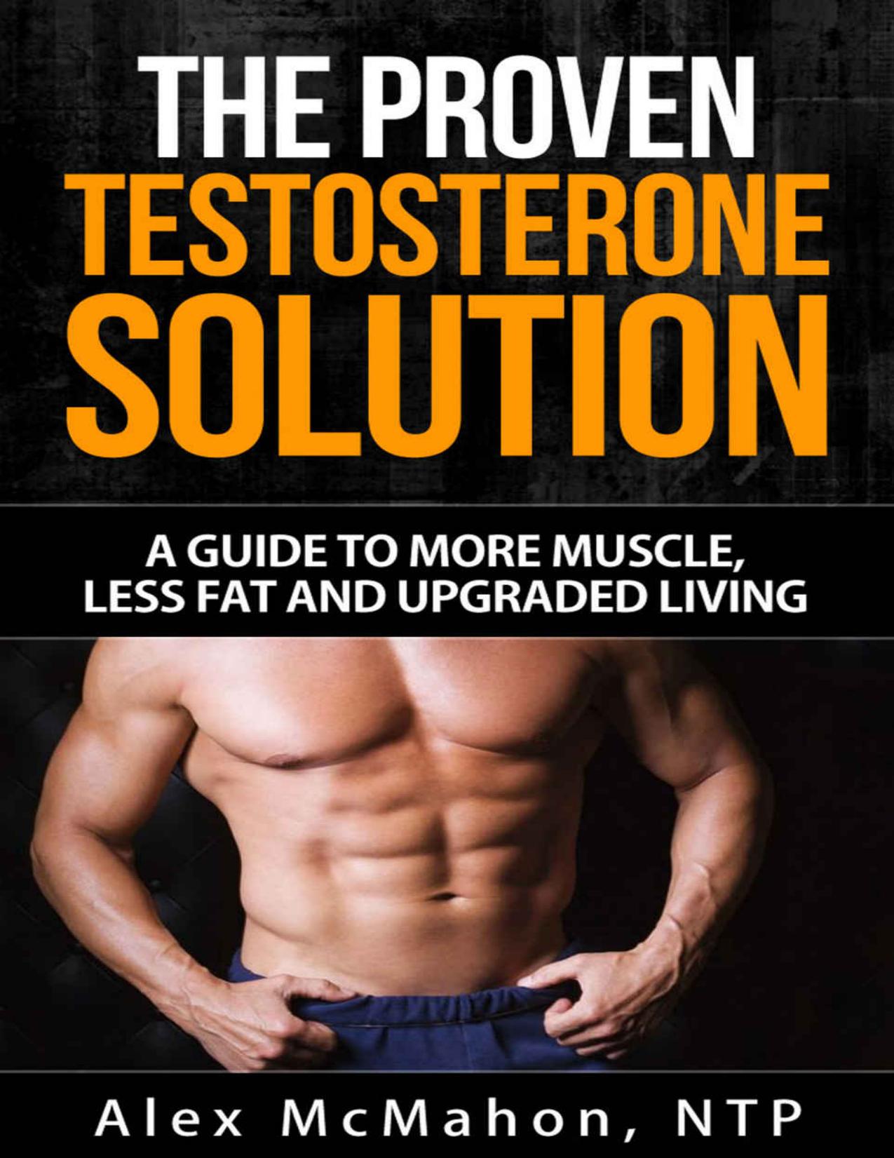 Testosterone: The Proven Testosterone Solution: A Guide To More Muscle, Less Fat And Upgraded Living by Alex McMahon
