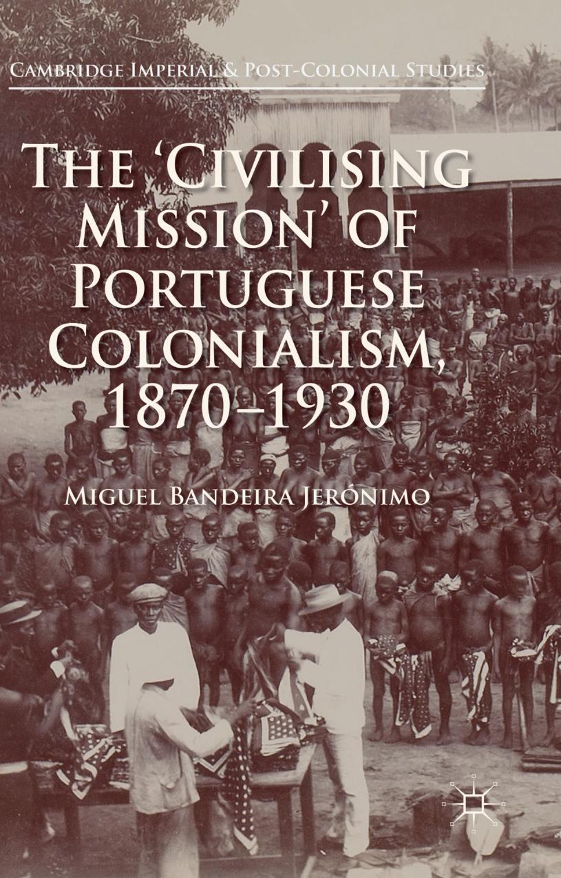 The âCivilising Missionâ of Portuguese Colonialism, 1870â1930 by Miguel Bandeira Jerónimo (auth.)