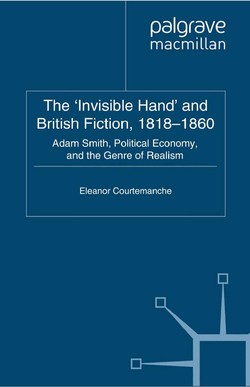 The âInvisible Handâ and British Fiction, 1818â1860: Adam Smith, Political Economy, and the Genre of Realism by Eleanor Courtemanche (auth.)