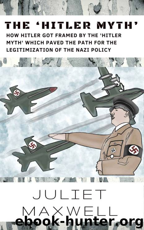 The ‘Hitler Myth’: How Hitler Got Framed By The ‘Hitler Myth’ Which Paved The Path For The Legitimization of The Nazi Policy by Juliet Maxwell & Juliet Maxwell