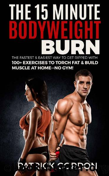 The 15 Minute Bodyweight Burn: 100+ Exercises to Torch Fat & Build Muscle. The Fastest & Easiest Way to Get Ripped at Home--No Gym! Build the Ultimate ... Training Workout Routine (With Pictures) by Patrick Gordon