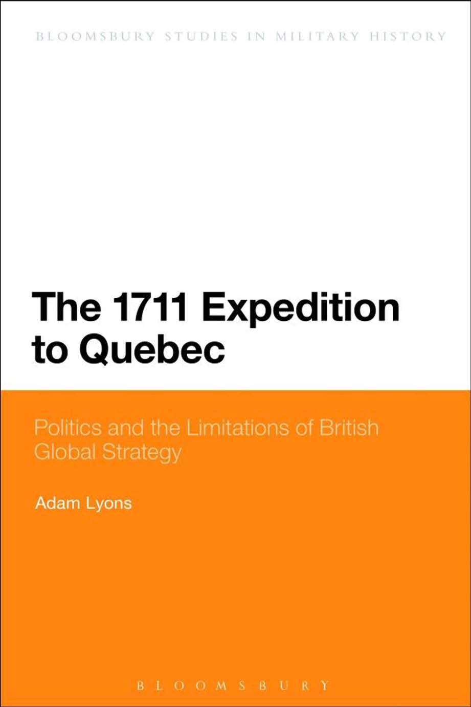 The 1711 Expedition to Quebec : Politics and the Limitations of British Global Strategy by Adam Lyons
