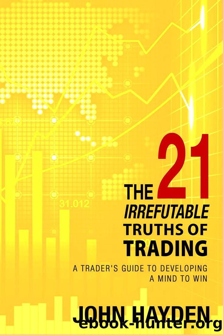 The 21 Irrefutable Truths of Trading: A Trader's Guide to Developing a Mind to Win by John Hayden