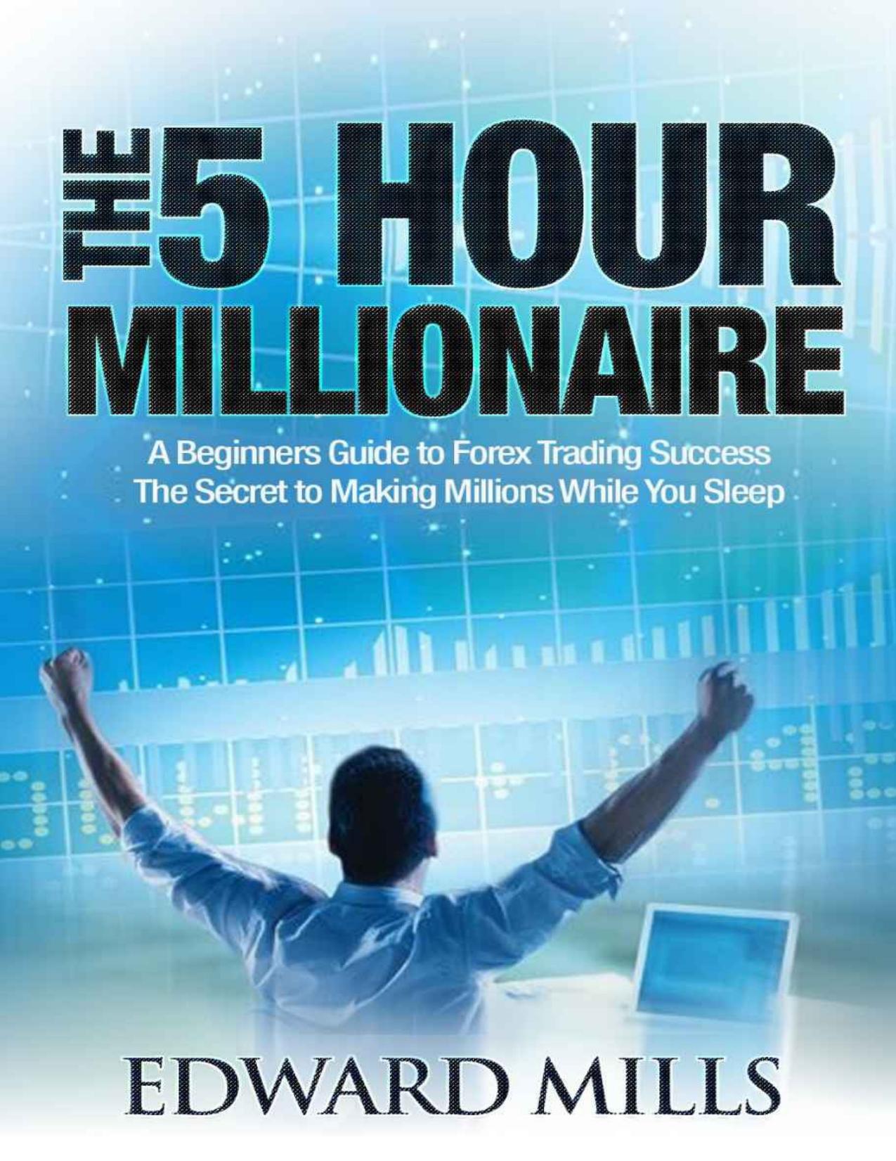 The 5 Hour Millionaire: A Beginner's Guide to Forex Trading Success: The Secret to Making Millions While You Sleep by Edward Mills