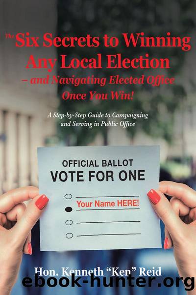 The 6 Secrets to Winning Any Local Election â and Navigating Elected Office Once You Win!: A Step-By-Step Guide to Campaigning and Serving in Public Office by Hon. Kenneth "Ken" Reid