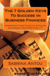 The 7 Golden Keys to Success in Business Finances: Understand Your Financial Accounts and Double Your Profitability! by Sabrina Antou