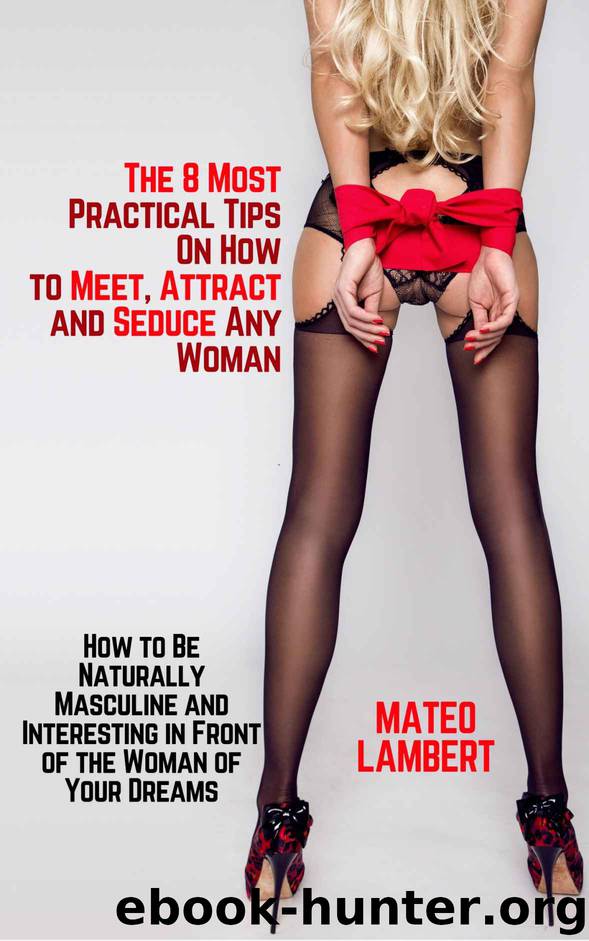 The 8 Most Practical Tips On How to Meet, Attract and Seduce Any Woman: How to Be Naturally Masculine and Interesting in Front of the Woman of Your Dreams (Natural Attraction Book 1) by Lambert Mateo