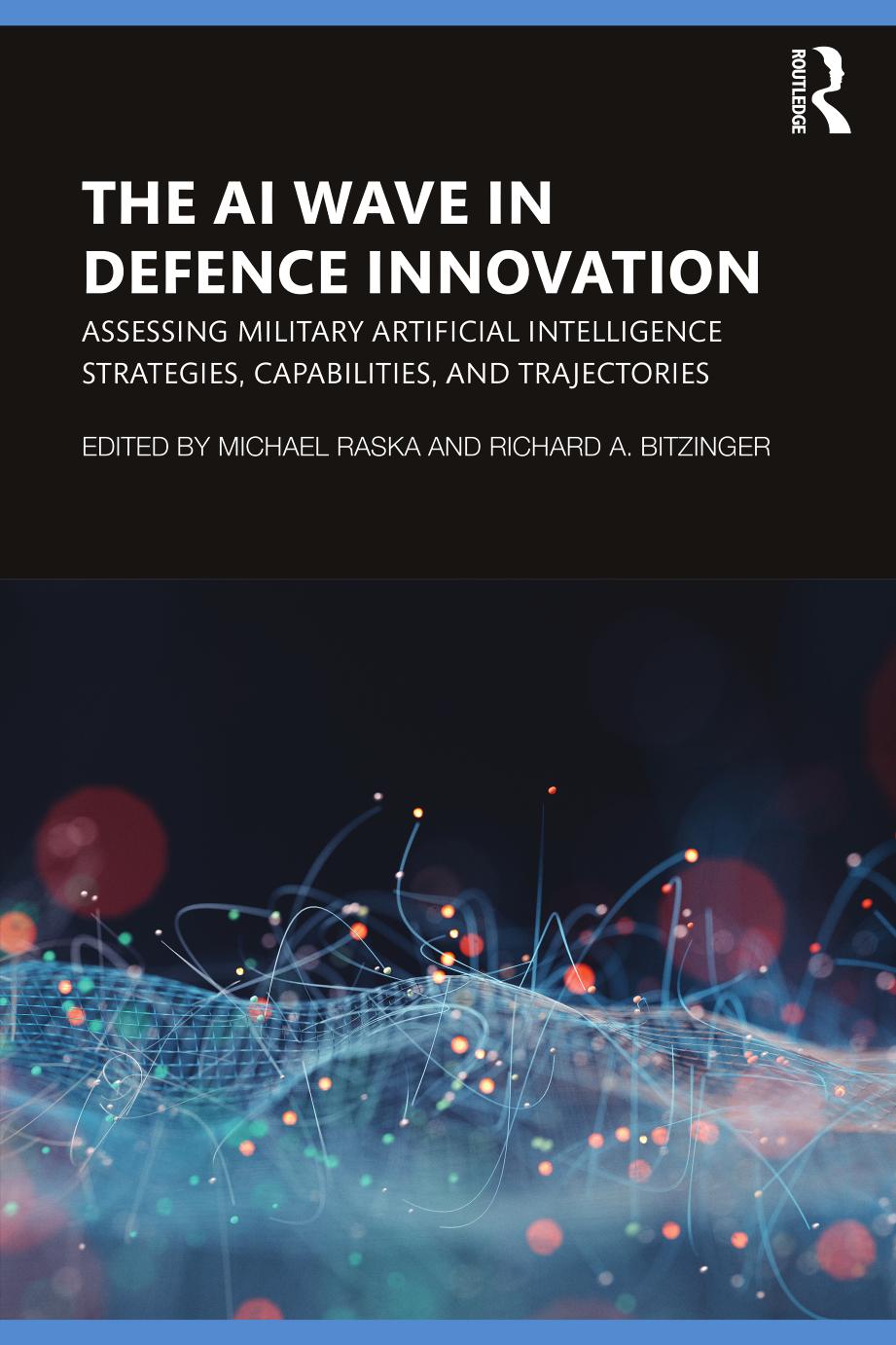 The AI Wave in Defence Innovation: Assessing Military Artificial Intelligence Strategies, Capabilities, and Trajectories by Michael Raska Richard A. Bitzinger