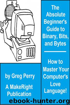 The Absolute Beginner's Guide to Binary, Hex, Bits, and Bytes! How to Master Your Computer's Love Language by Greg Perry
