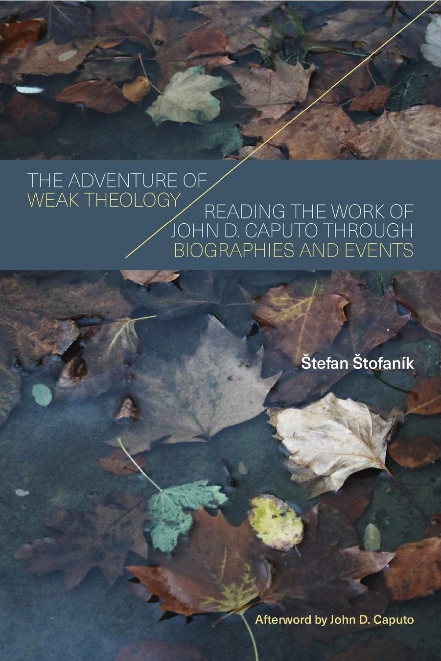 The Adventure of Weak Theology: Reading the Work of John D. Caputo through Biographies and Events by Štefan Štofaník