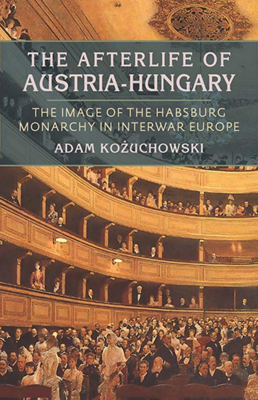 The Afterlife of Austria-Hungary: The Image of the Habsburg Monarchy in Interwar Europe by Adam Kozuchowski