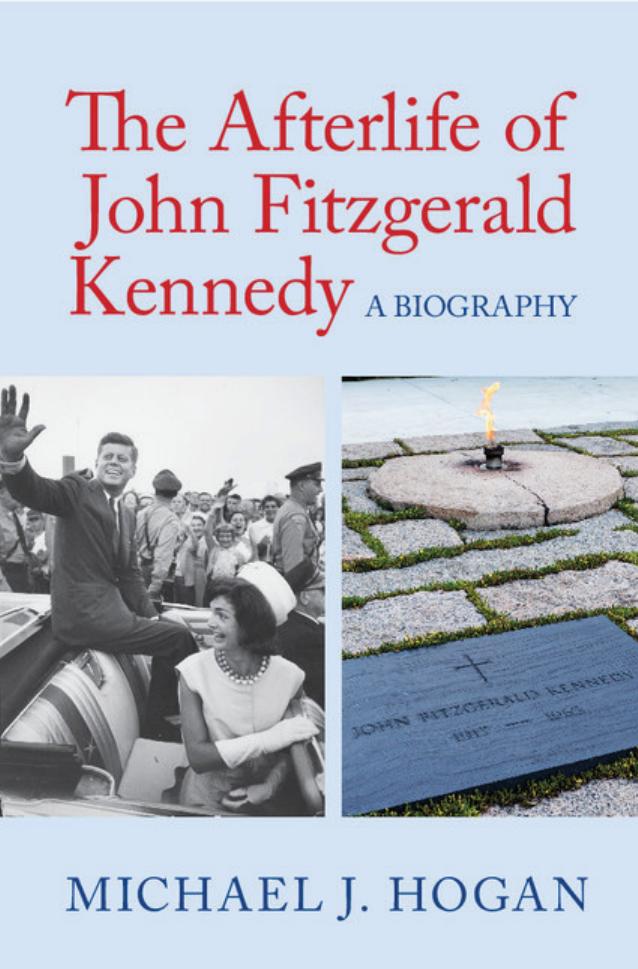 The Afterlife of John Fitzgerald Kennedy: A Biography by Michael J. Hogan