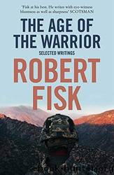 The Age of the Warrior: Selected Writings by Robert Fisk by Fisk Robert