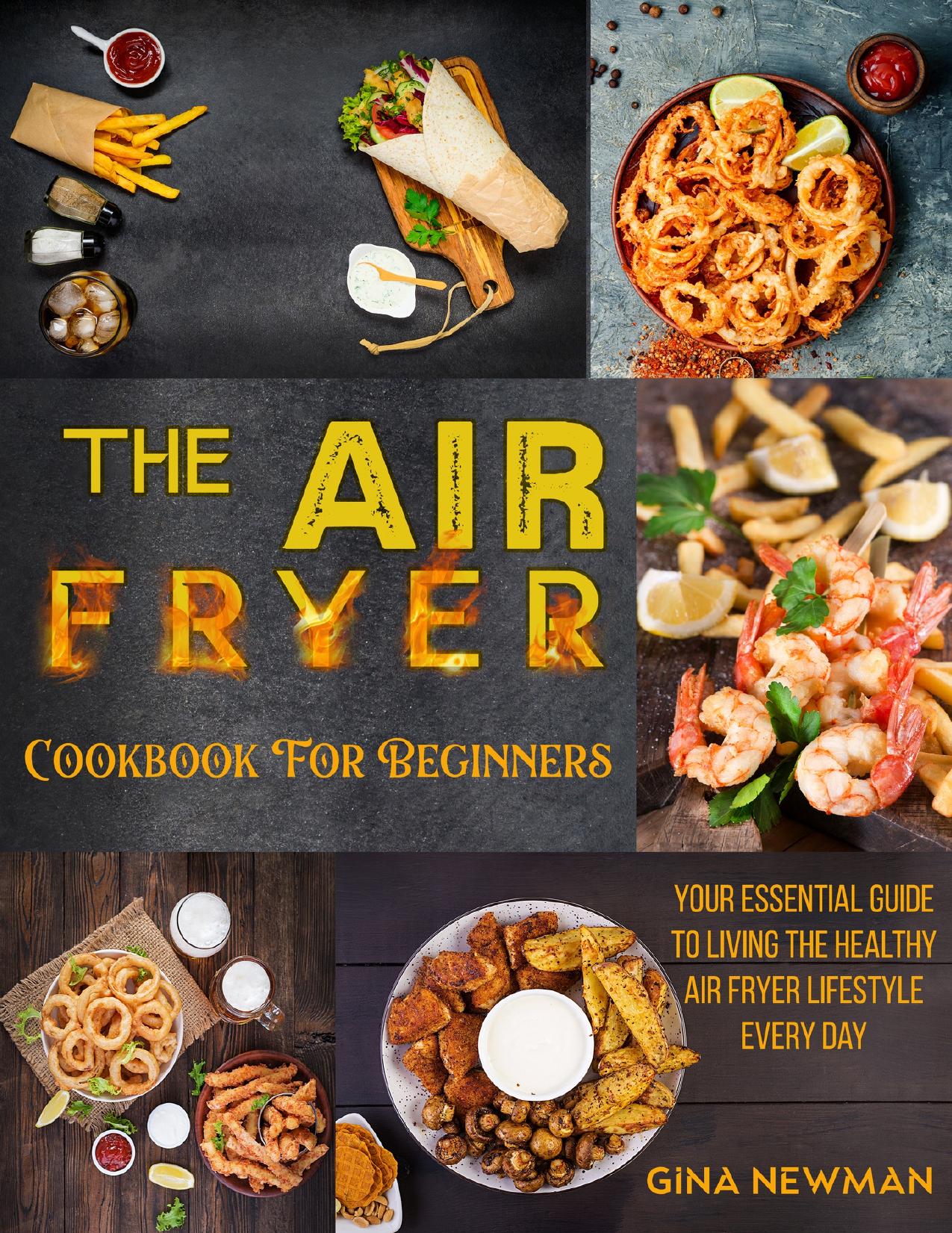 The Air Fryer Cookbook For Beginners: Your Essential Guide to Living the Healthy Air Fryer Lifestyle Every Day by Newman Gina