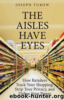 The Aisles Have Eyes: How Retailers Track Your Shopping, Strip Your Privacy, and Define Your Power by Joseph Turow