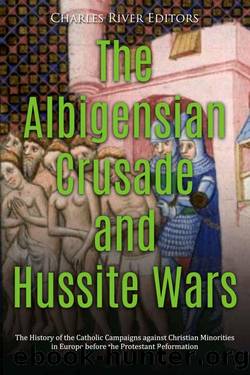 The Albigensian Crusade and Hussite Wars: The History of the Catholic Campaigns against Christian Minorities in Europe before the Protestant Reformation by Charles River Editors