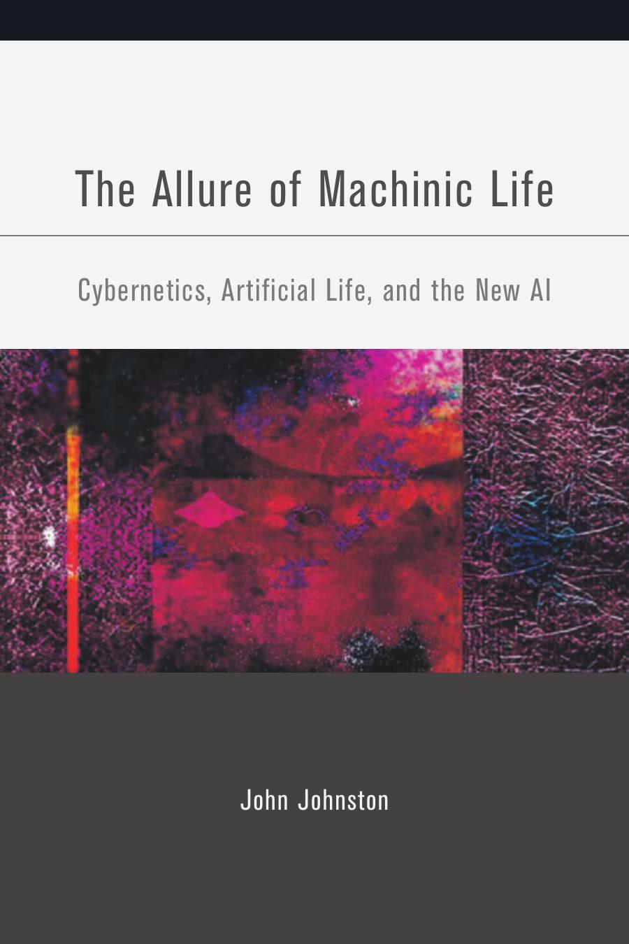 The Allure of Machinic Life - Cybernetics, Artificial Life and the New AI by John Johnston
