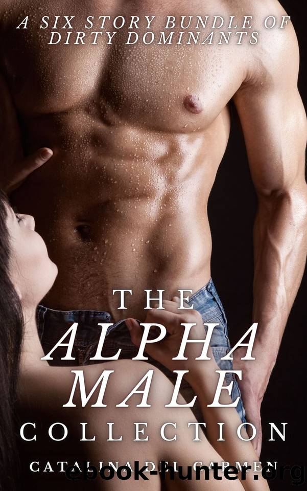 The Alpha Male Collection: A Six Story Bundle of Dirty Dominants (Explicit Erotic Short Stories, BDSM, Billionaires, DDLG & more) by Del Carmen Catalina